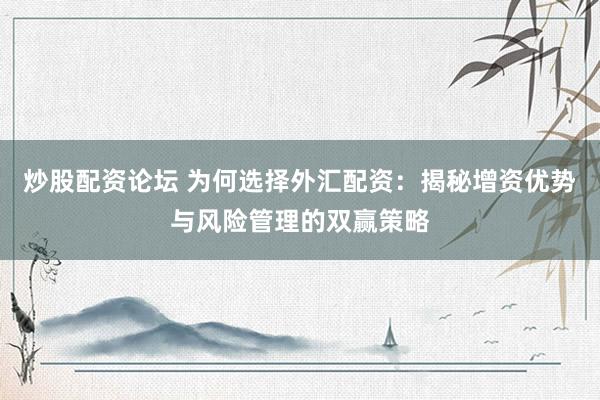 炒股配资论坛 为何选择外汇配资：揭秘增资优势与风险管理的双赢策略