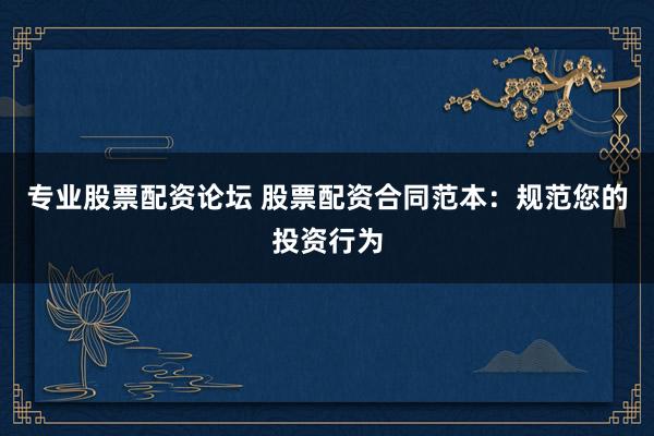 专业股票配资论坛 股票配资合同范本：规范您的投资行为
