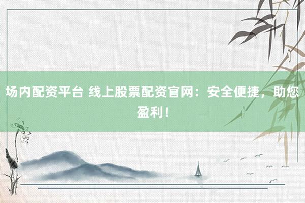 场内配资平台 线上股票配资官网：安全便捷，助您盈利！