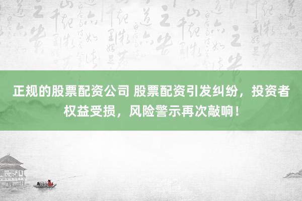 正规的股票配资公司 股票配资引发纠纷，投资者权益受损，风险警示再次敲响！
