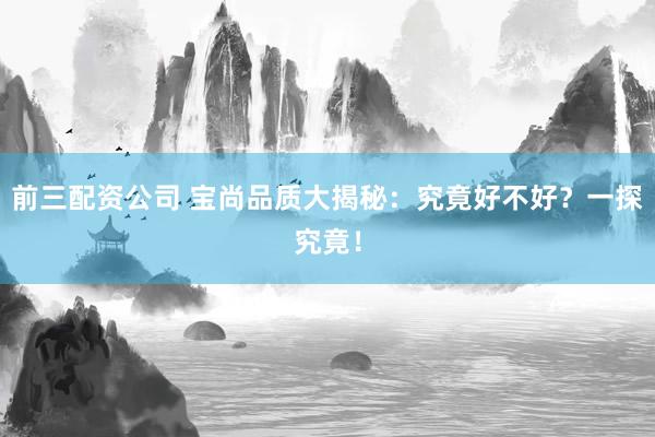 前三配资公司 宝尚品质大揭秘：究竟好不好？一探究竟！