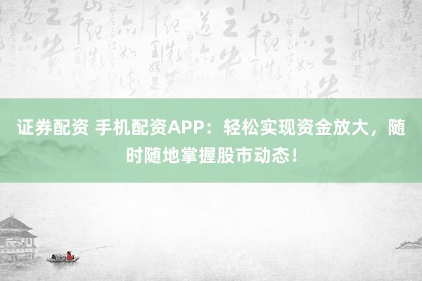 证券配资 手机配资APP：轻松实现资金放大，随时随地掌握股市动态！