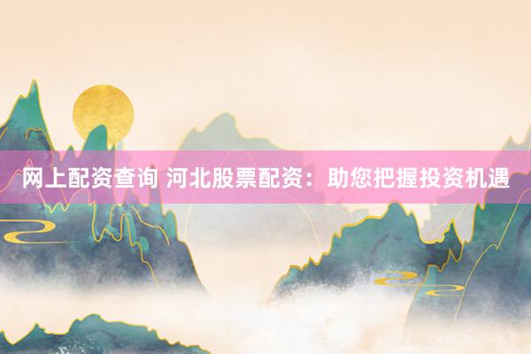 网上配资查询 河北股票配资：助您把握投资机遇