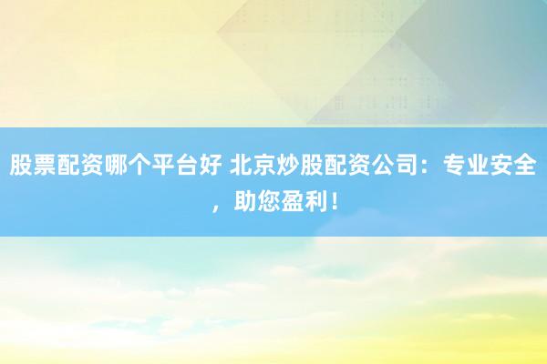 股票配资哪个平台好 北京炒股配资公司：专业安全，助您盈利！