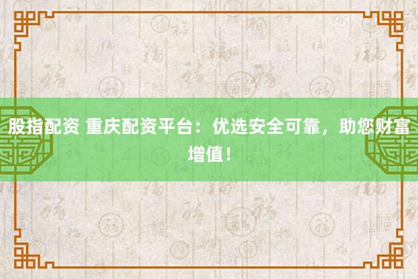 股指配资 重庆配资平台：优选安全可靠，助您财富增值！
