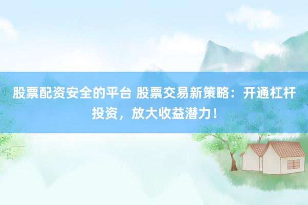 股票配资安全的平台 股票交易新策略：开通杠杆投资，放大收益潜力！