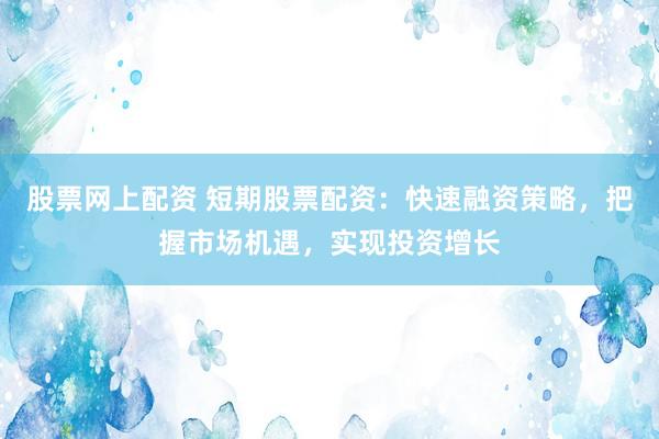 股票网上配资 短期股票配资：快速融资策略，把握市场机遇，实现投资增长