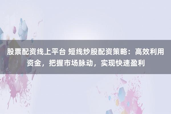 股票配资线上平台 短线炒股配资策略：高效利用资金，把握市场脉动，实现快速盈利