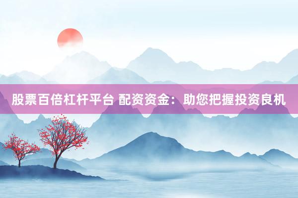 股票百倍杠杆平台 配资资金：助您把握投资良机