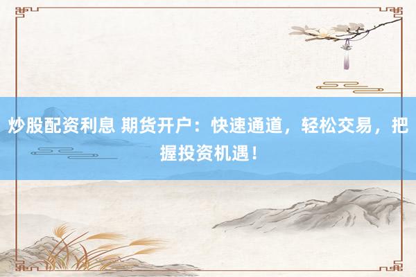 炒股配资利息 期货开户：快速通道，轻松交易，把握投资机遇！