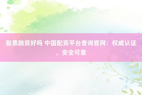 股票融资好吗 中国配资平台查询官网：权威认证，安全可靠