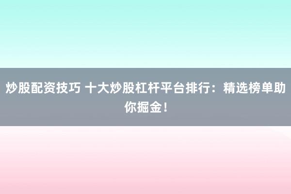 炒股配资技巧 十大炒股杠杆平台排行：精选榜单助你掘金！