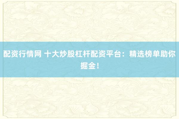 配资行情网 十大炒股杠杆配资平台：精选榜单助你掘金！