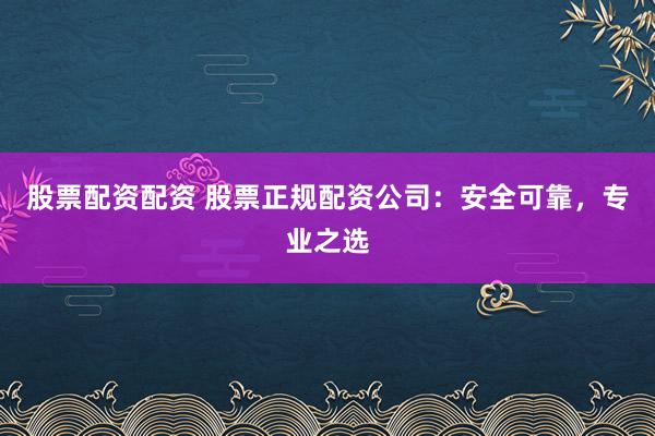 股票配资配资 股票正规配资公司：安全可靠，专业之选