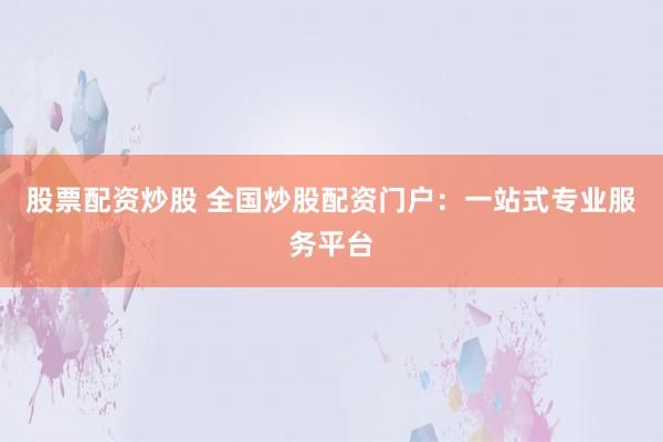 股票配资炒股 全国炒股配资门户：一站式专业服务平台