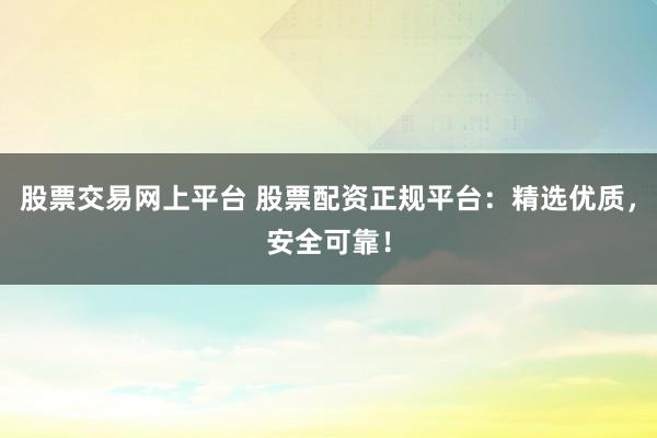 股票交易网上平台 股票配资正规平台：精选优质，安全可靠！