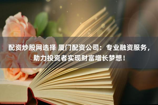 配资炒股网选择 厦门配资公司：专业融资服务，助力投资者实现财富增长梦想！