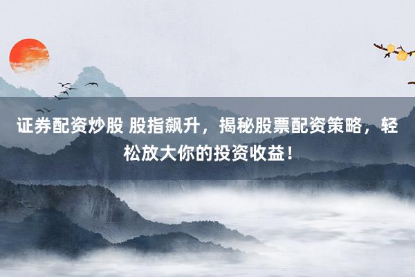 证券配资炒股 股指飙升，揭秘股票配资策略，轻松放大你的投资收益！