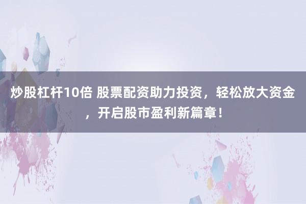 炒股杠杆10倍 股票配资助力投资，轻松放大资金，开启股市盈利新篇章！