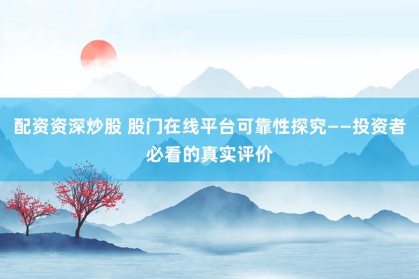 配资资深炒股 股门在线平台可靠性探究——投资者必看的真实评价