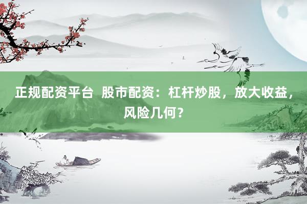 正规配资平台  股市配资：杠杆炒股，放大收益，风险几何？