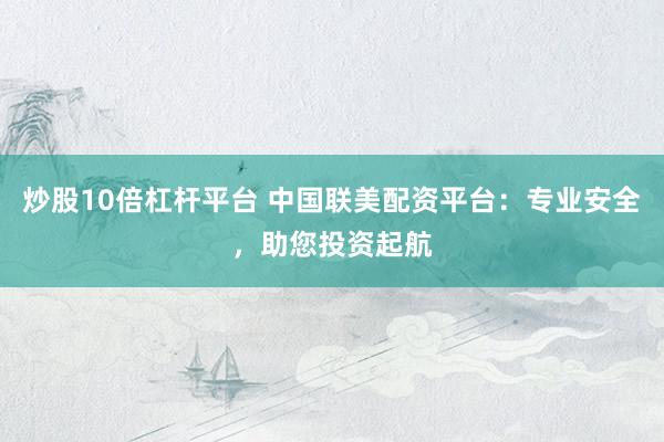 炒股10倍杠杆平台 中国联美配资平台：专业安全，助您投资起航