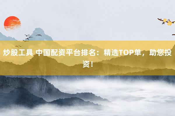 炒股工具 中国配资平台排名：精选TOP单，助您投资！