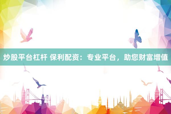 炒股平台杠杆 保利配资：专业平台，助您财富增值