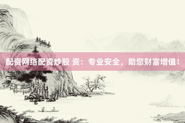 配资网络配资炒股 资：专业安全，助您财富增值！