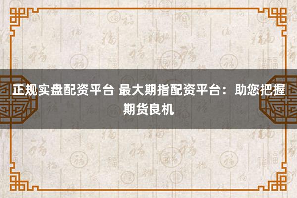 正规实盘配资平台 最大期指配资平台：助您把握期货良机
