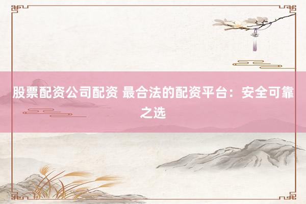 股票配资公司配资 最合法的配资平台：安全可靠之选