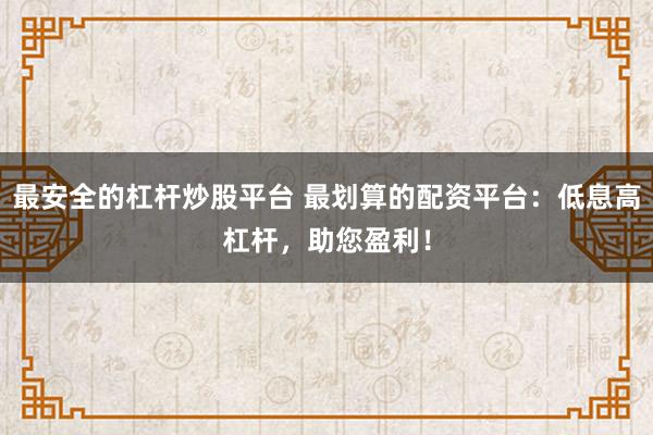 最安全的杠杆炒股平台 最划算的配资平台：低息高杠杆，助您盈利！