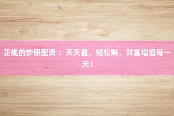 正规的炒股配资 ：天天盈，轻松赚，财富增值每一天！