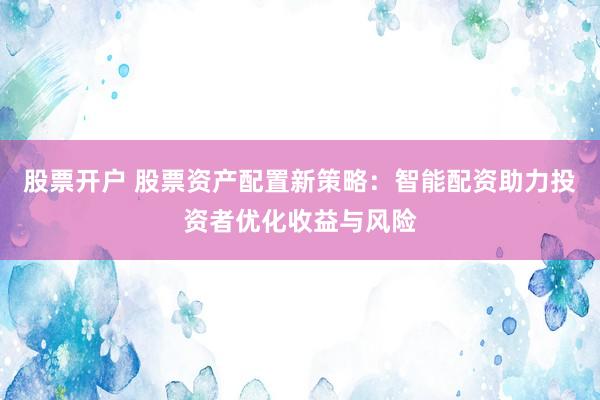 股票开户 股票资产配置新策略：智能配资助力投资者优化收益与风险