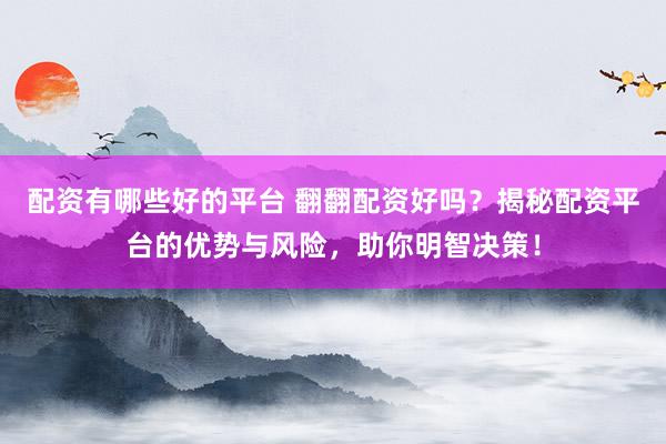 配资有哪些好的平台 翻翻配资好吗？揭秘配资平台的优势与风险，助你明智决策！