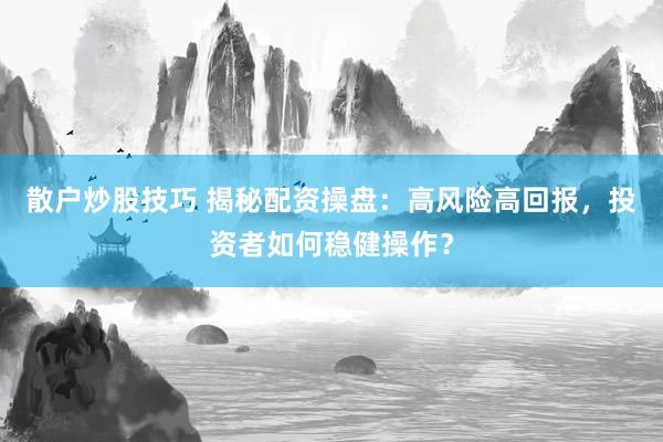 散户炒股技巧 揭秘配资操盘：高风险高回报，投资者如何稳健操作？