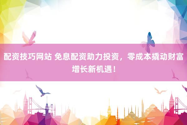 配资技巧网站 免息配资助力投资，零成本撬动财富增长新机遇！