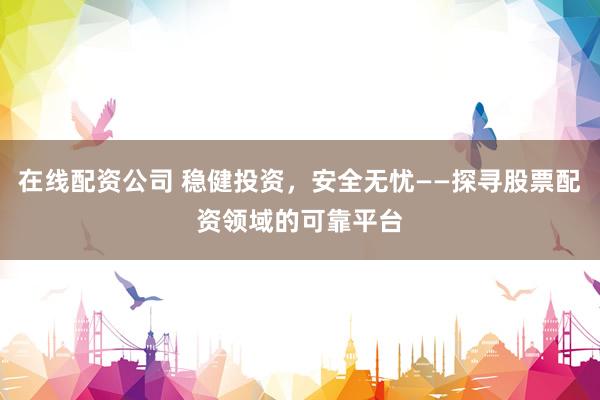 在线配资公司 稳健投资，安全无忧——探寻股票配资领域的可靠平台