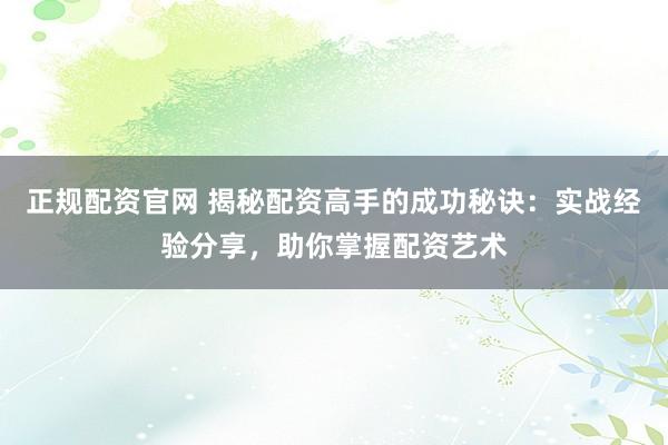 正规配资官网 揭秘配资高手的成功秘诀：实战经验分享，助你掌握配资艺术