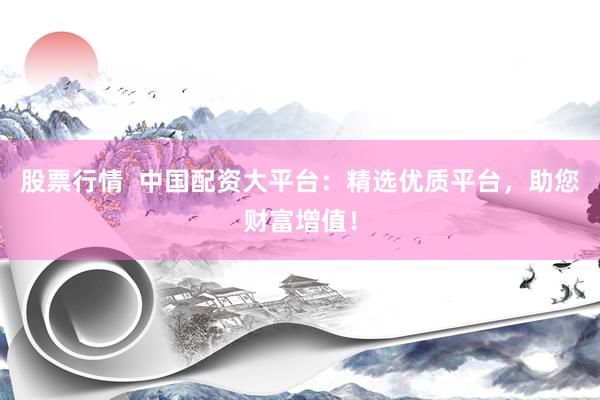 股票行情  中国配资大平台：精选优质平台，助您财富增值！