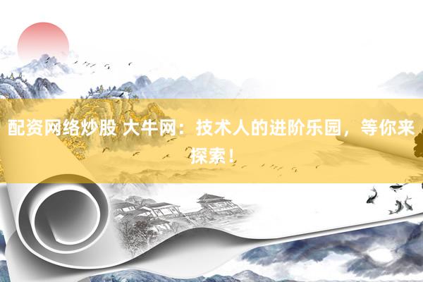 配资网络炒股 大牛网：技术人的进阶乐园，等你来探索！