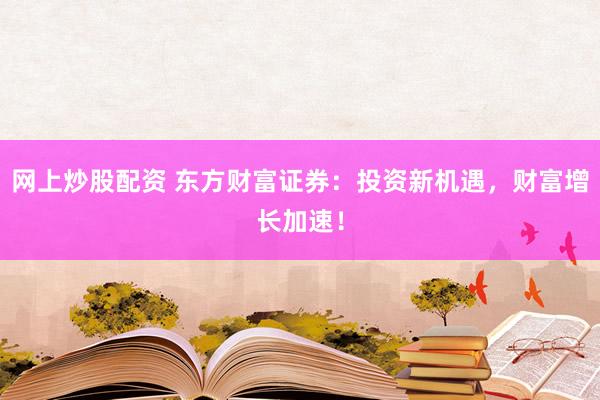 网上炒股配资 东方财富证券：投资新机遇，财富增长加速！