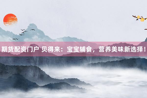 期货配资门户 贝得来：宝宝辅食，营养美味新选择！