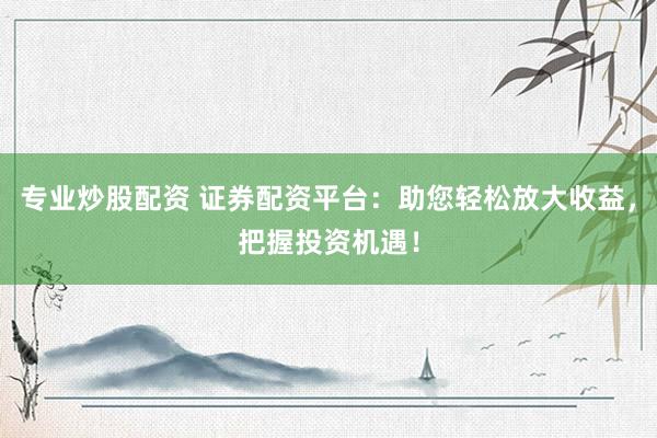 专业炒股配资 证券配资平台：助您轻松放大收益，把握投资机遇！