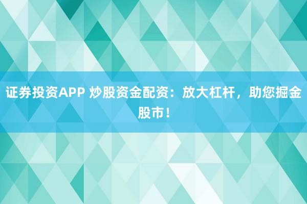 证券投资APP 炒股资金配资：放大杠杆，助您掘金股市！