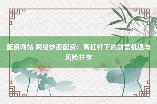 配资网站 网络炒股配资：高杠杆下的财富机遇与风险并存