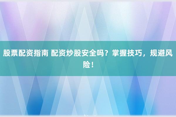 股票配资指南 配资炒股安全吗？掌握技巧，规避风险！