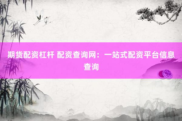 期货配资杠杆 配资查询网：一站式配资平台信息查询