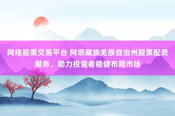 网络股票交易平台 阿坝藏族羌族自治州股票配资服务，助力投资者稳健布局市场