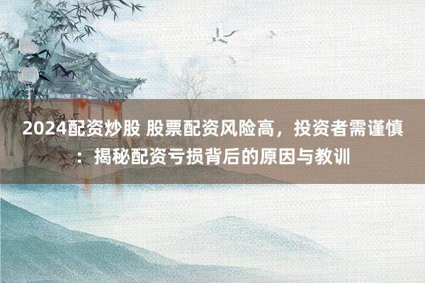 2024配资炒股 股票配资风险高，投资者需谨慎：揭秘配资亏损背后的原因与教训